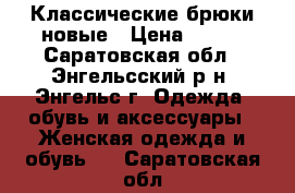 Классические брюки новые › Цена ­ 500 - Саратовская обл., Энгельсский р-н, Энгельс г. Одежда, обувь и аксессуары » Женская одежда и обувь   . Саратовская обл.